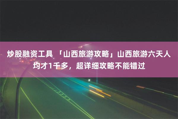 炒股融资工具 「山西旅游攻略」山西旅游六天人均才1千多，超详细攻略不能错过