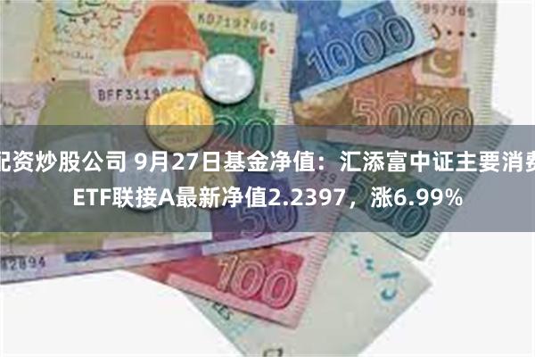 配资炒股公司 9月27日基金净值：汇添富中证主要消费ETF联接A最新净值2.2397，涨6.99%