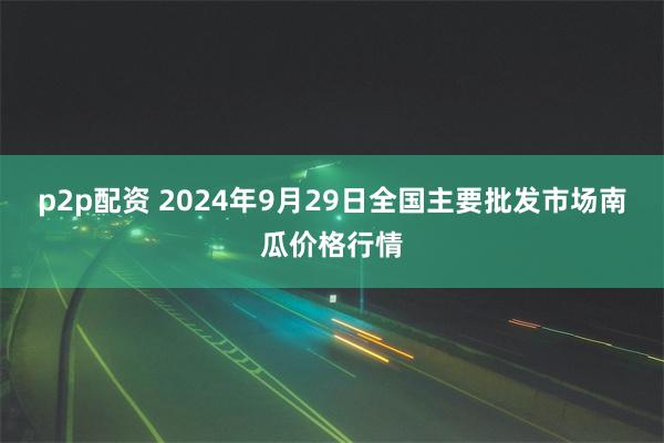 p2p配资 2024年9月29日全国主要批发市场南瓜价格行情