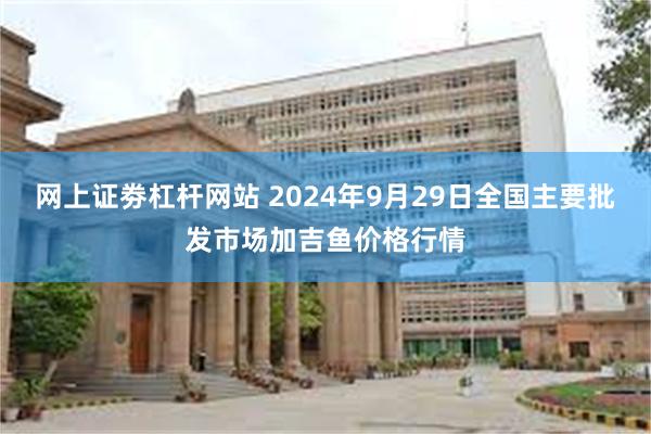 网上证劵杠杆网站 2024年9月29日全国主要批发市场加吉鱼价格行情