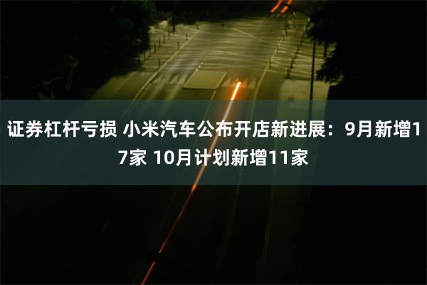 证券杠杆亏损 小米汽车公布开店新进展：9月新增17家 10月计划新增11家