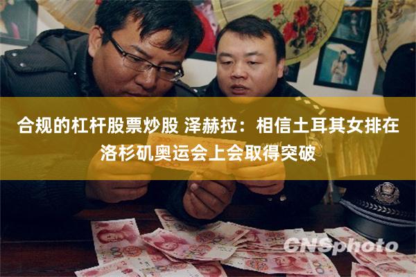 合规的杠杆股票炒股 泽赫拉：相信土耳其女排在洛杉矶奥运会上会取得突破