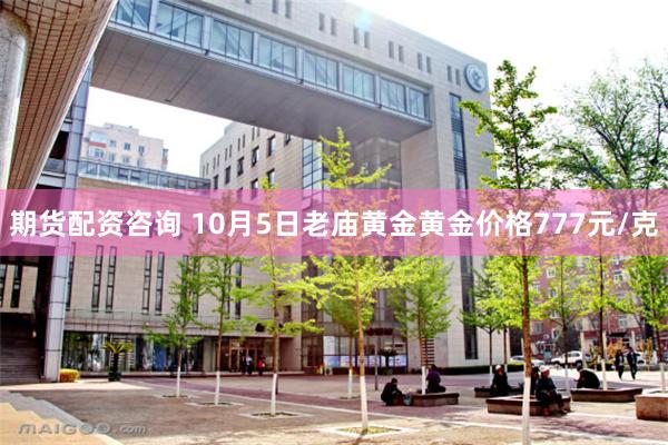 期货配资咨询 10月5日老庙黄金黄金价格777元/克