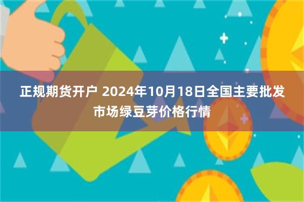 正规期货开户 2024年10月18日全国主要批发市场绿豆芽价格行情