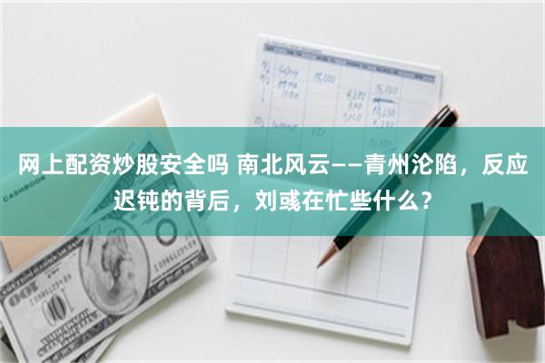 网上配资炒股安全吗 南北风云——青州沦陷，反应迟钝的背后，刘彧在忙些什么？