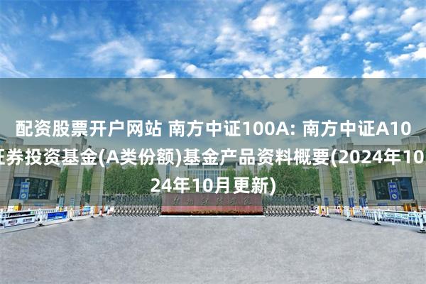 配资股票开户网站 南方中证100A: 南方中证A100指数证券投资基金(A类份额)基金产品资料概要(2024年10月更新)