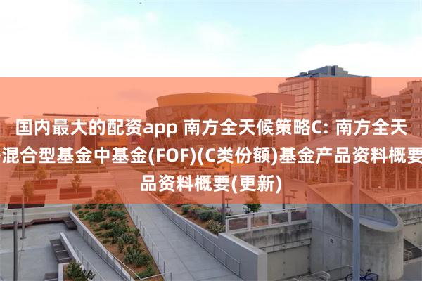 国内最大的配资app 南方全天候策略C: 南方全天候策略混合型基金中基金(FOF)(C类份额)基金产品资料概要(更新)