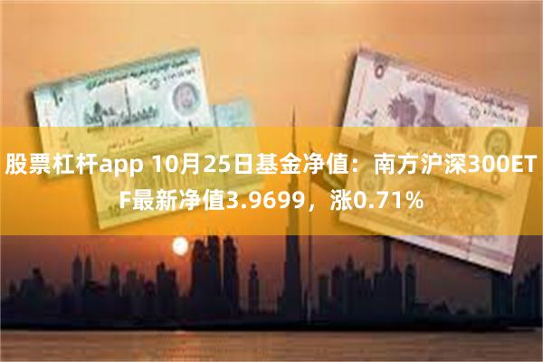 股票杠杆app 10月25日基金净值：南方沪深300ETF最新净值3.9699，涨0.71%