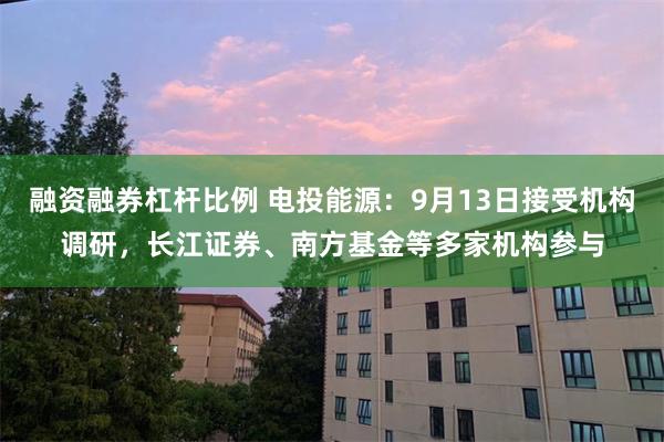 融资融券杠杆比例 电投能源：9月13日接受机构调研，长江证券、南方基金等多家机构参与