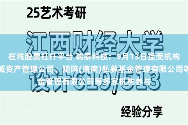 在线股票杠杆平台 瑞泰科技：9月13日接受机构调研，国中长城资产管理公司、矩阵(海南)私募基金管理有限公司等多家机构参与