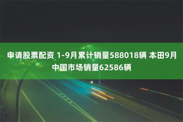 申请股票配资 1-9月累计销量588018辆 本田9月中国市场销量62586辆