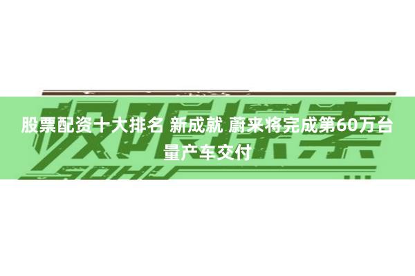 股票配资十大排名 新成就 蔚来将完成第60万台量产车交付