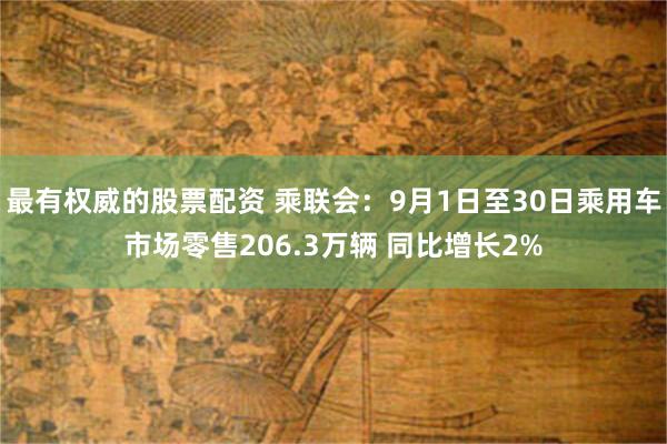 最有权威的股票配资 乘联会：9月1日至30日乘用车市场零售206.3万辆 同比增长2%