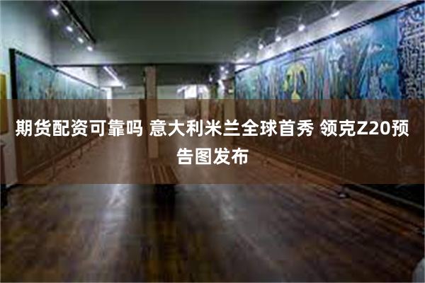 期货配资可靠吗 意大利米兰全球首秀 领克Z20预告图发布