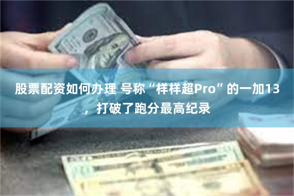 股票配资如何办理 号称“样样超Pro”的一加13，打破了跑分最高纪录