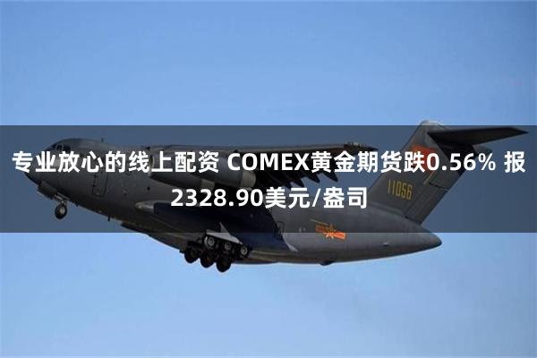 专业放心的线上配资 COMEX黄金期货跌0.56% 报2328.90美元/盎司