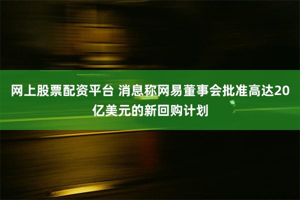 网上股票配资平台 消息称网易董事会批准高达20亿美元的新回购计划