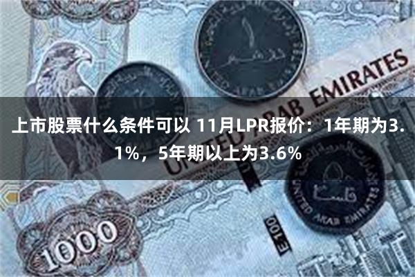 上市股票什么条件可以 11月LPR报价：1年期为3.1%，5年期以上为3.6%