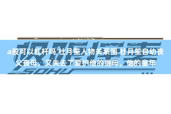 a股可以杠杆吗 杜月笙人物关系图 杜月笙自幼丧父丧母，又失去了爱护他的继母。他的童年