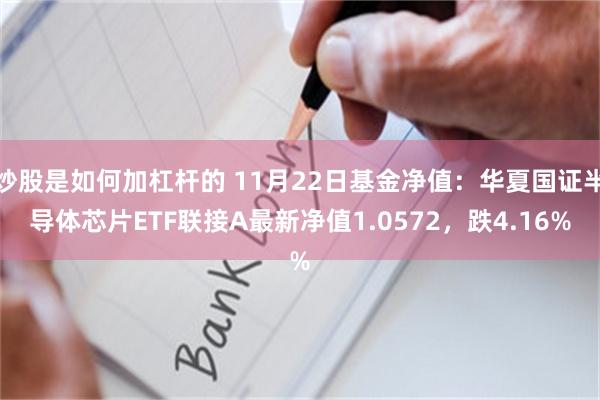 炒股是如何加杠杆的 11月22日基金净值：华夏国证半导体芯片ETF联接A最新净值1.0572，跌4.16%