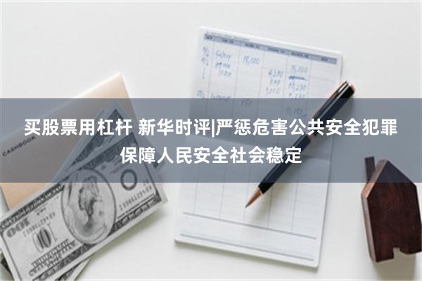 买股票用杠杆 新华时评|严惩危害公共安全犯罪　保障人民安全社会稳定