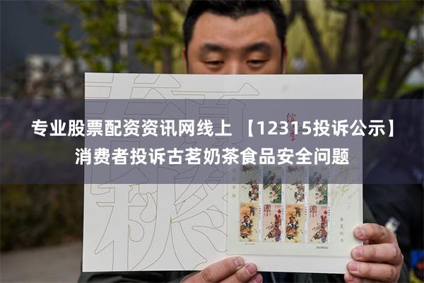 专业股票配资资讯网线上 【12315投诉公示】消费者投诉古茗奶茶食品安全问题