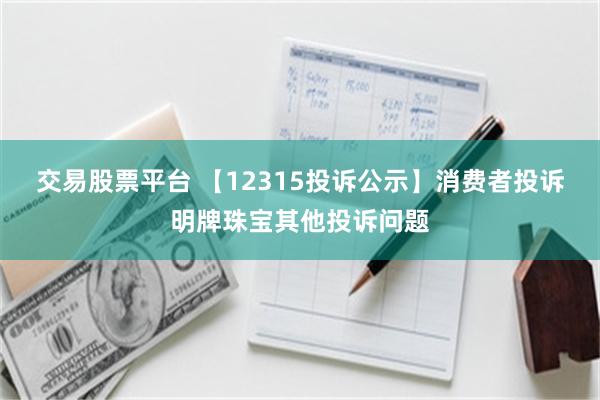 交易股票平台 【12315投诉公示】消费者投诉明牌珠宝其他投诉问题