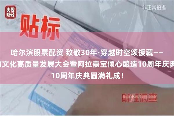 哈尔滨股票配资 致敬30年·穿越时空颂援藏——西藏青稞酒文化高质量发展大会暨阿拉嘉宝倾心酿造10周年庆典圆满礼成！