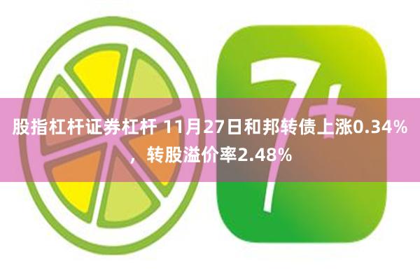 股指杠杆证券杠杆 11月27日和邦转债上涨0.34%，转股溢价率2.48%