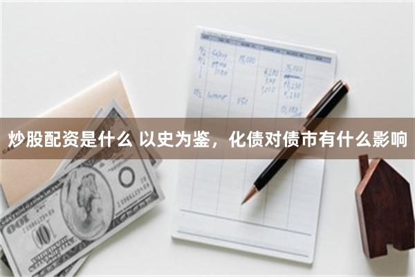 炒股配资是什么 以史为鉴，化债对债市有什么影响