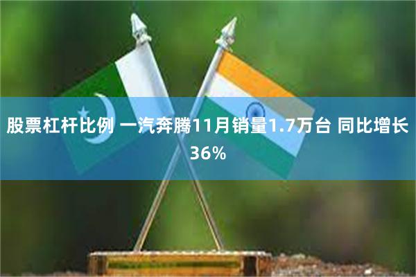 股票杠杆比例 一汽奔腾11月销量1.7万台 同比增长36%