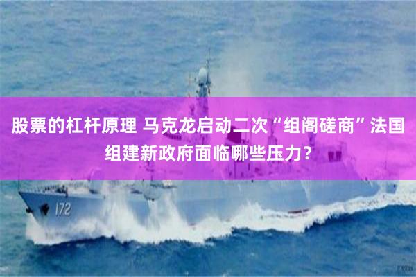 股票的杠杆原理 马克龙启动二次“组阁磋商”法国组建新政府面临哪些压力？