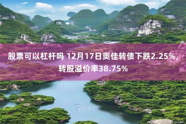 股票可以杠杆吗 12月17日奥佳转债下跌2.25%，转股溢价率38.75%