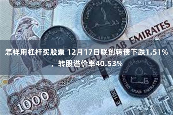 怎样用杠杆买股票 12月17日联创转债下跌1.51%，转股溢价率40.53%