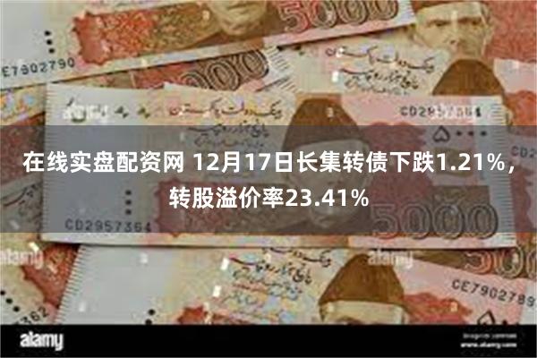 在线实盘配资网 12月17日长集转债下跌1.21%，转股溢价率23.41%