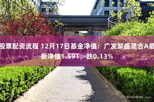 股票配资流程 12月17日基金净值：广发聚盛混合A最新净值1.591，跌0.13%