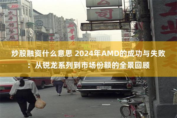 炒股融资什么意思 2024年AMD的成功与失败：从锐龙系列到市场份额的全景回顾