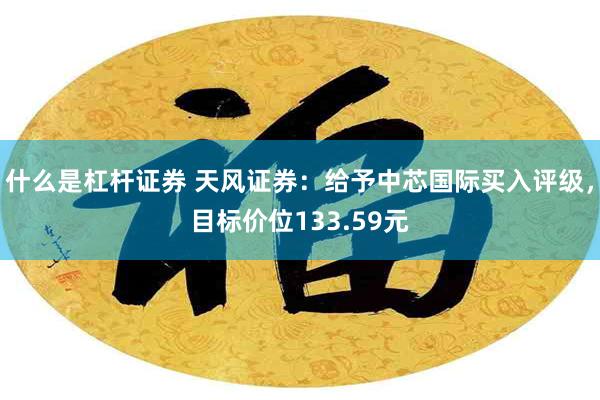 什么是杠杆证券 天风证券：给予中芯国际买入评级，目标价位133.59元