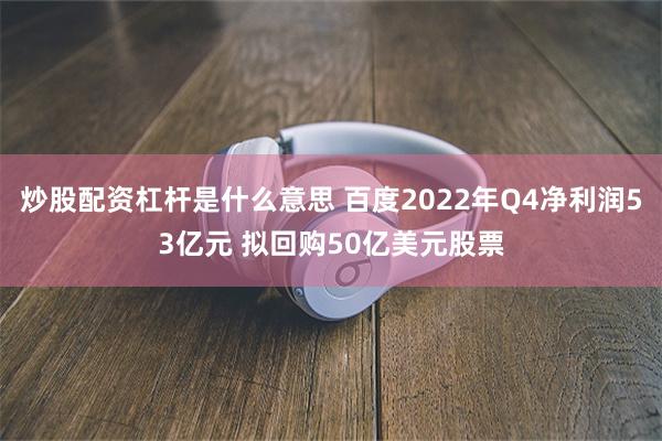 炒股配资杠杆是什么意思 百度2022年Q4净利润53亿元 拟回购50亿美元股票