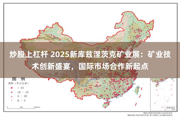 炒股上杠杆 2025新库兹涅茨克矿业展：矿业技术创新盛宴，国际市场合作新起点