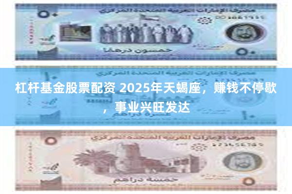 杠杆基金股票配资 2025年天蝎座，赚钱不停歇，事业兴旺发达