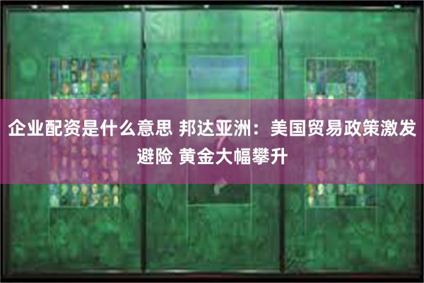 企业配资是什么意思 邦达亚洲：美国贸易政策激发避险 黄金大幅攀升