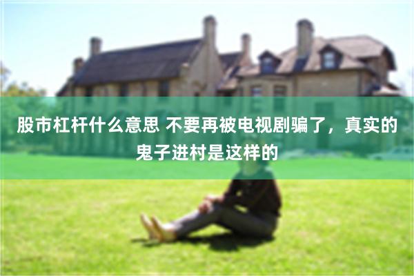 股市杠杆什么意思 不要再被电视剧骗了，真实的鬼子进村是这样的