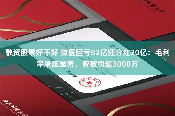 融资股票好不好 微医巨亏82亿狂分红20亿：毛利率承压显著，曾被罚超3000万