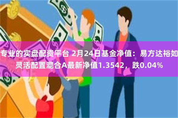 专业的实盘配资平台 2月24日基金净值：易方达裕如灵活配置混合A最新净值1.3542，跌0.04%