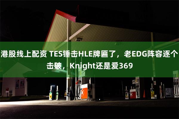 港股线上配资 TES锤击HLE牌匾了，老EDG阵容逐个击破，Knight还是爱369