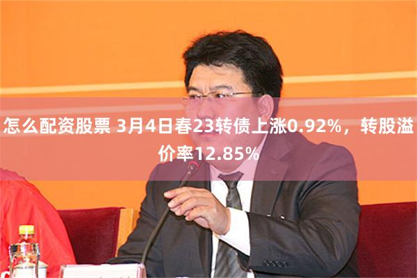 怎么配资股票 3月4日春23转债上涨0.92%，转股溢价率12.85%