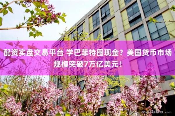 配资实盘交易平台 学巴菲特囤现金？美国货币市场规模突破7万亿美元！