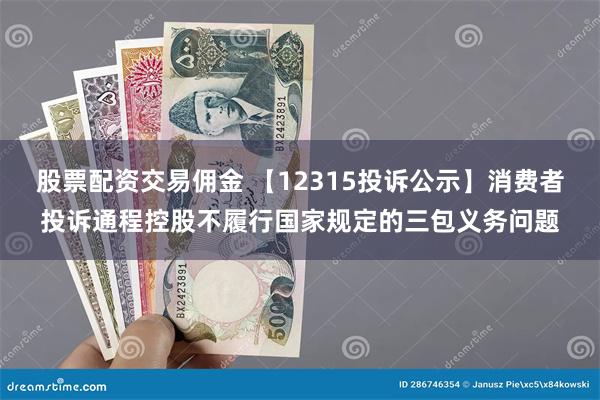 股票配资交易佣金 【12315投诉公示】消费者投诉通程控股不履行国家规定的三包义务问题