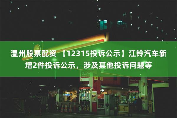 温州股票配资 【12315投诉公示】江铃汽车新增2件投诉公示，涉及其他投诉问题等